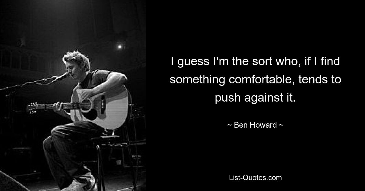 I guess I'm the sort who, if I find something comfortable, tends to push against it. — © Ben Howard