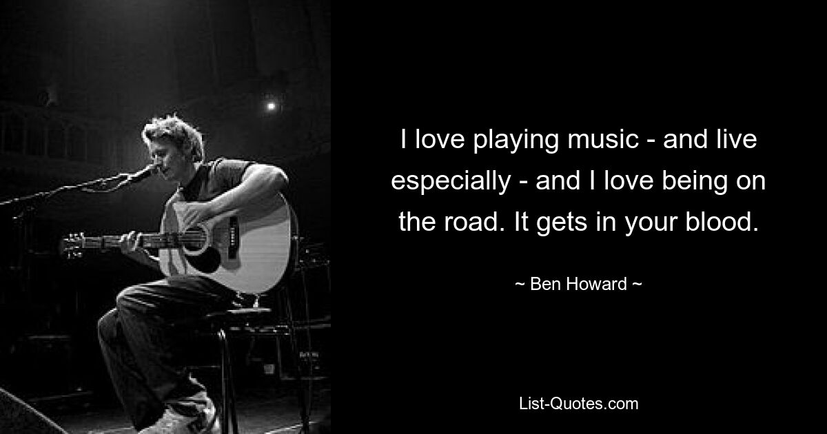 I love playing music - and live especially - and I love being on the road. It gets in your blood. — © Ben Howard