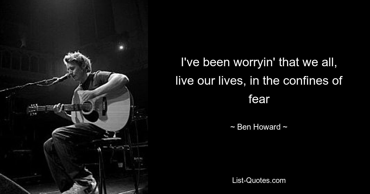 I've been worryin' that we all, live our lives, in the confines of fear — © Ben Howard