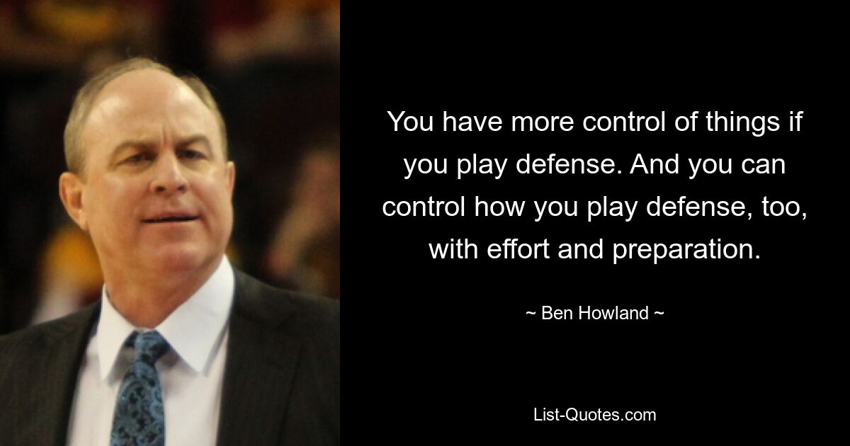 You have more control of things if you play defense. And you can control how you play defense, too, with effort and preparation. — © Ben Howland