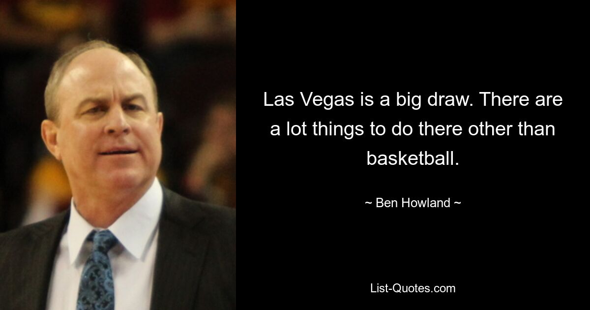 Las Vegas is a big draw. There are a lot things to do there other than basketball. — © Ben Howland