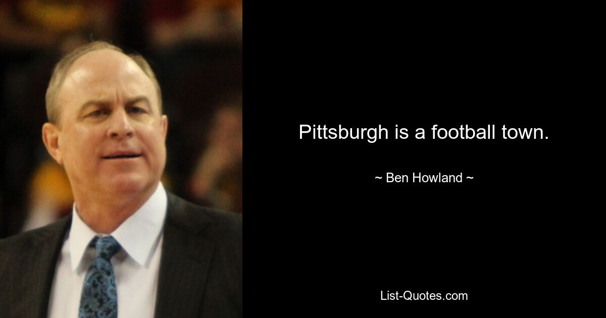 Pittsburgh is a football town. — © Ben Howland