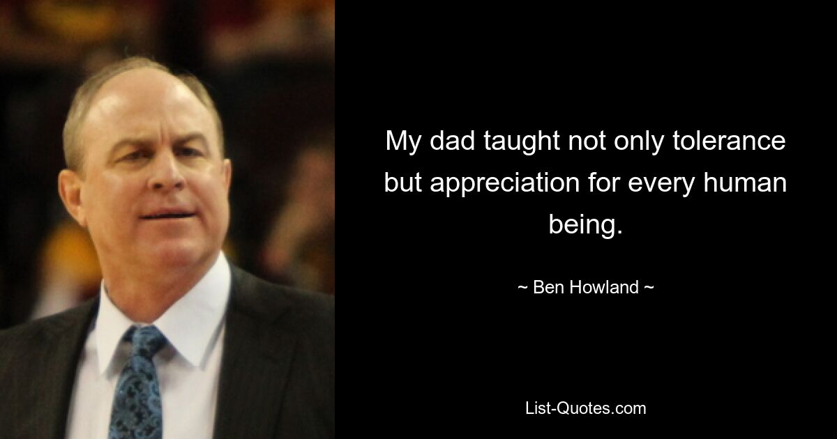 My dad taught not only tolerance but appreciation for every human being. — © Ben Howland