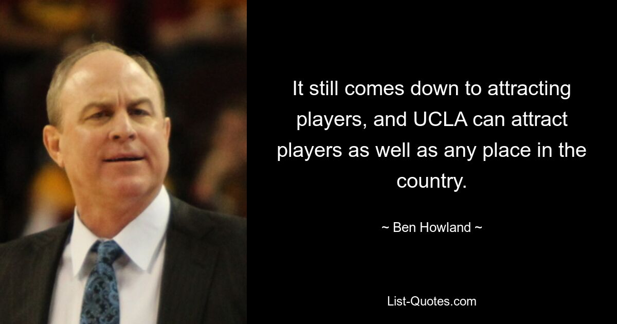 It still comes down to attracting players, and UCLA can attract players as well as any place in the country. — © Ben Howland