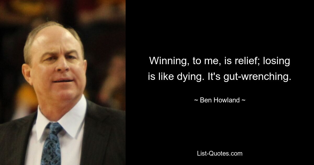 Winning, to me, is relief; losing is like dying. It's gut-wrenching. — © Ben Howland