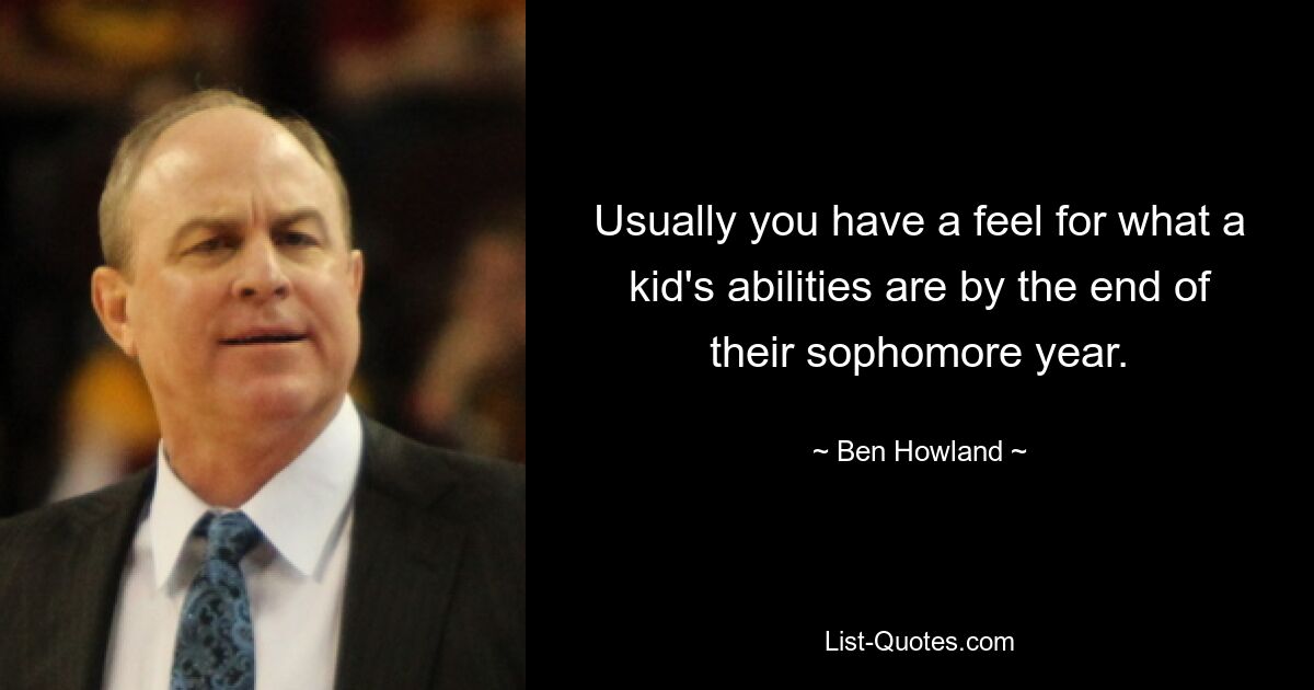 Usually you have a feel for what a kid's abilities are by the end of their sophomore year. — © Ben Howland