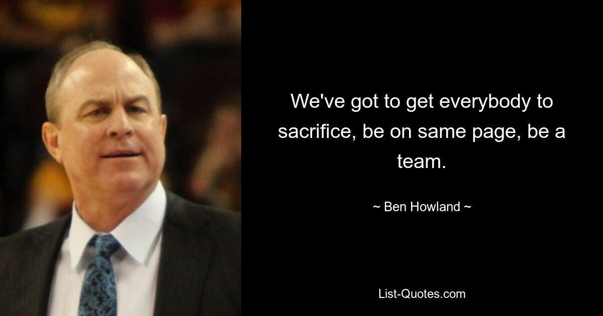 We've got to get everybody to sacrifice, be on same page, be a team. — © Ben Howland