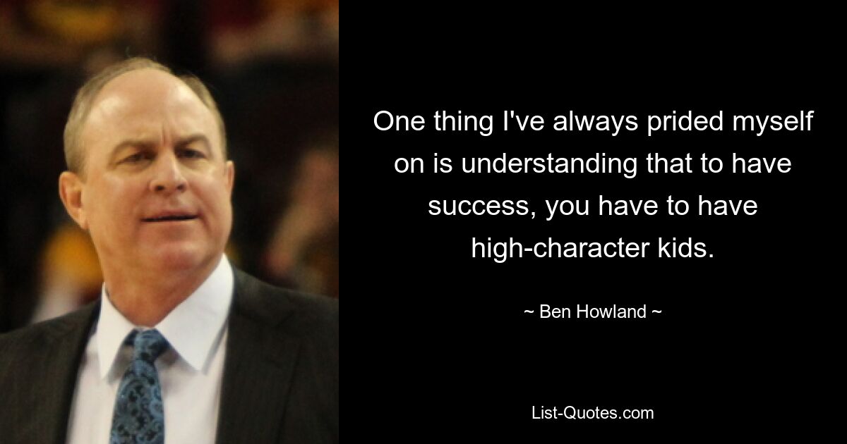 One thing I've always prided myself on is understanding that to have success, you have to have high-character kids. — © Ben Howland