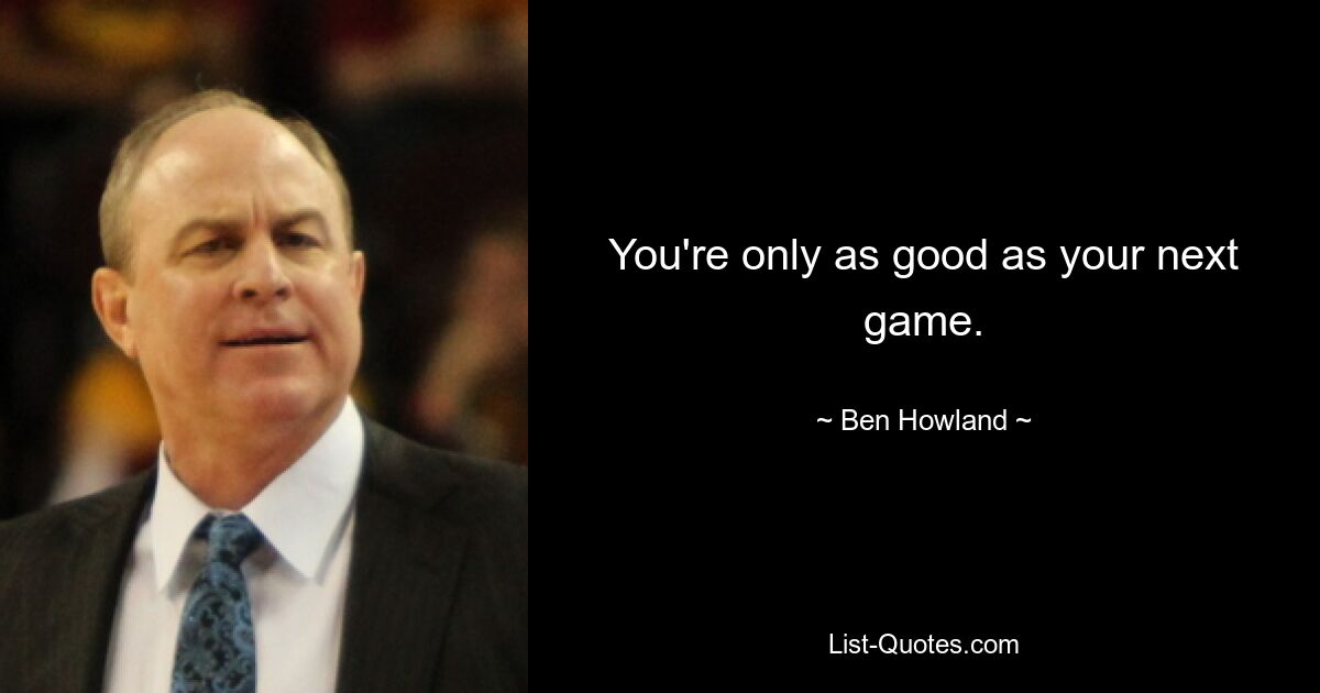 You're only as good as your next game. — © Ben Howland