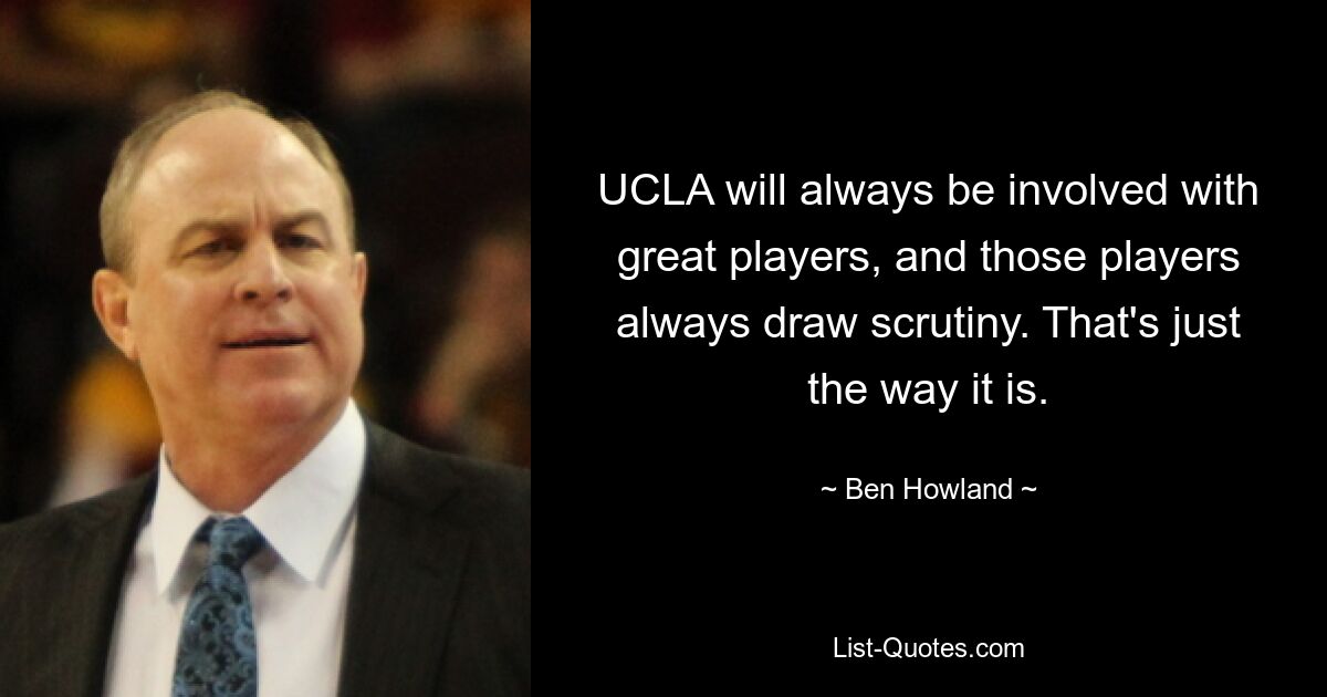 UCLA will always be involved with great players, and those players always draw scrutiny. That's just the way it is. — © Ben Howland