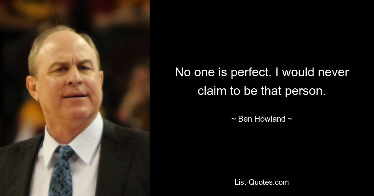 No one is perfect. I would never claim to be that person. — © Ben Howland