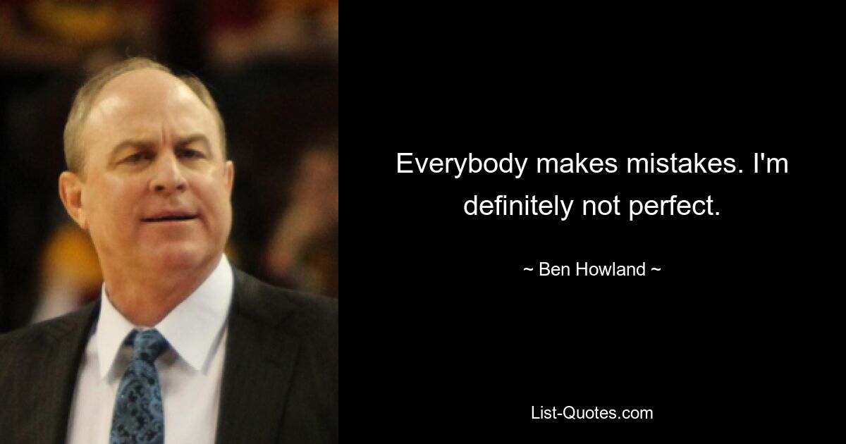 Everybody makes mistakes. I'm definitely not perfect. — © Ben Howland