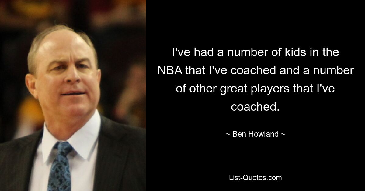 I've had a number of kids in the NBA that I've coached and a number of other great players that I've coached. — © Ben Howland