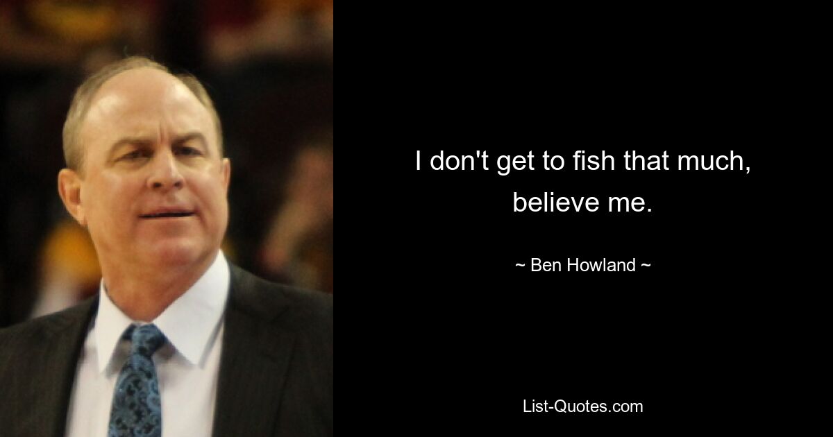 I don't get to fish that much, believe me. — © Ben Howland