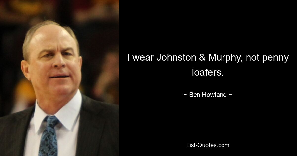 I wear Johnston & Murphy, not penny loafers. — © Ben Howland