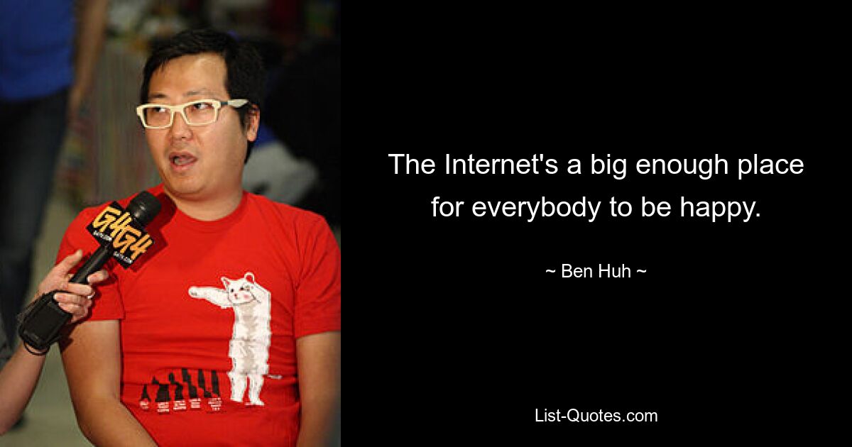 The Internet's a big enough place for everybody to be happy. — © Ben Huh