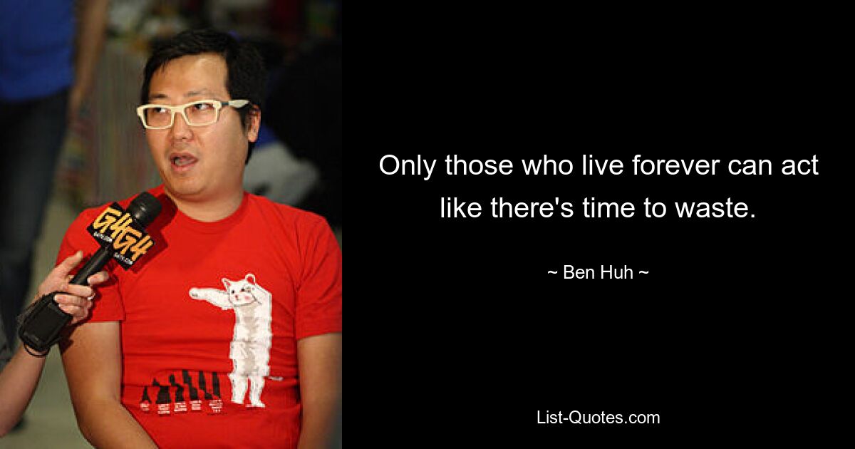 Only those who live forever can act like there's time to waste. — © Ben Huh