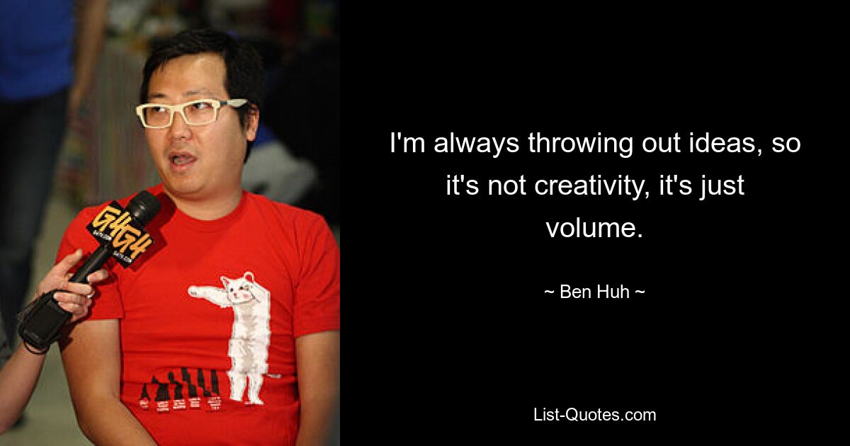 I'm always throwing out ideas, so it's not creativity, it's just volume. — © Ben Huh