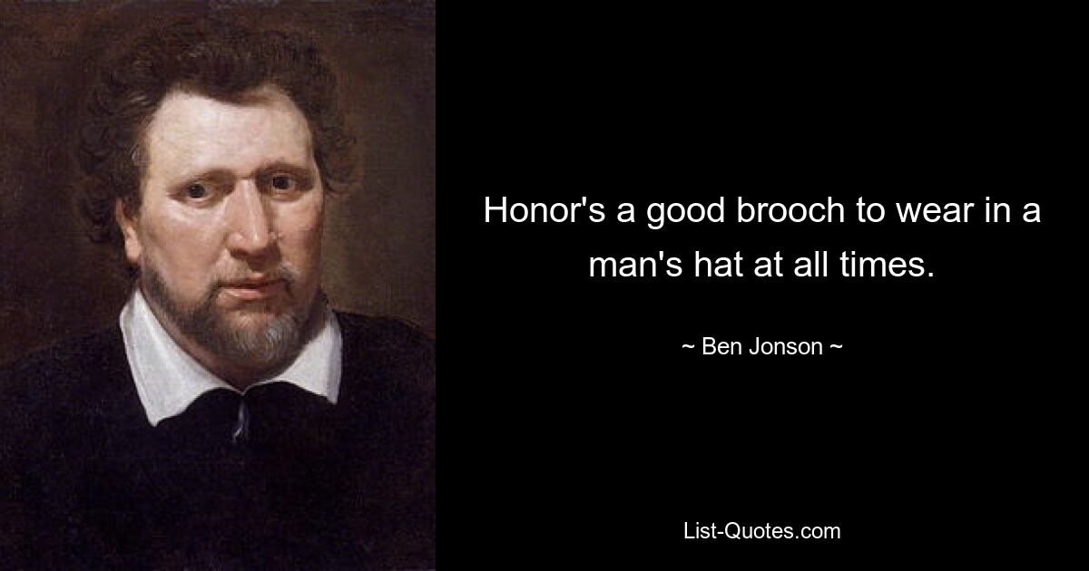 Honor's a good brooch to wear in a man's hat at all times. — © Ben Jonson