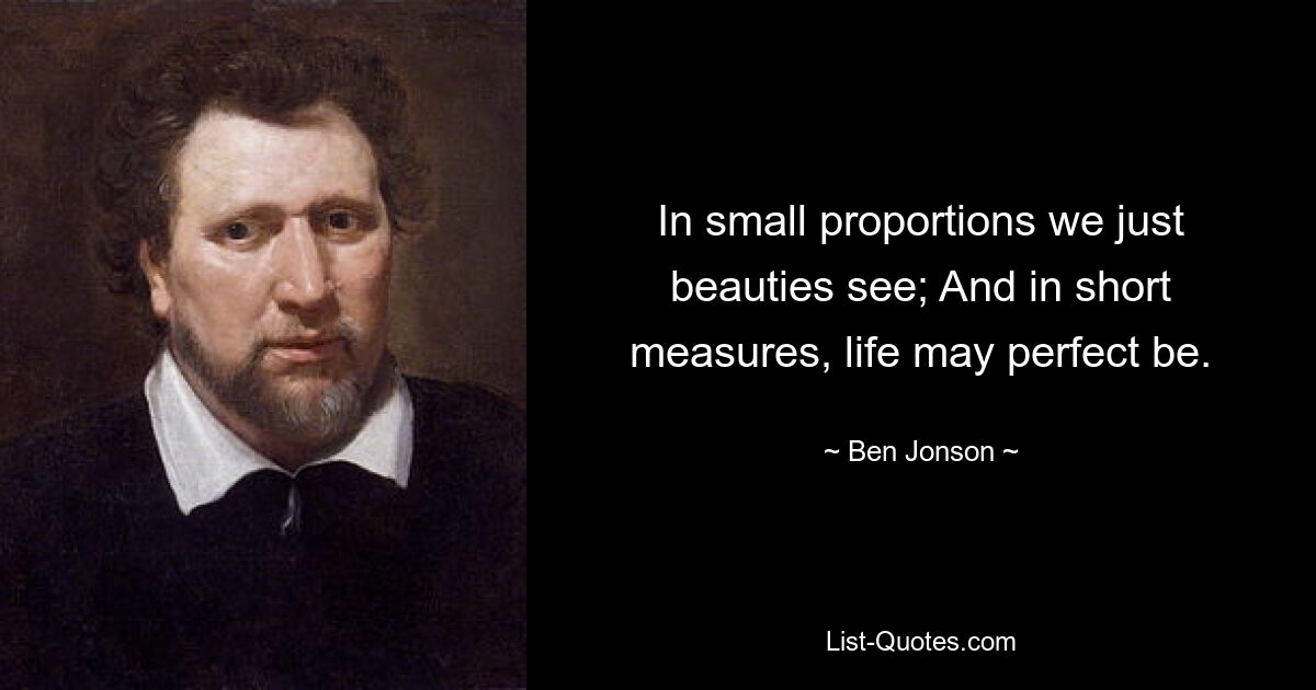 In small proportions we just beauties see; And in short measures, life may perfect be. — © Ben Jonson