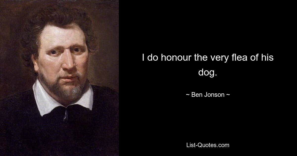 I do honour the very flea of his dog. — © Ben Jonson