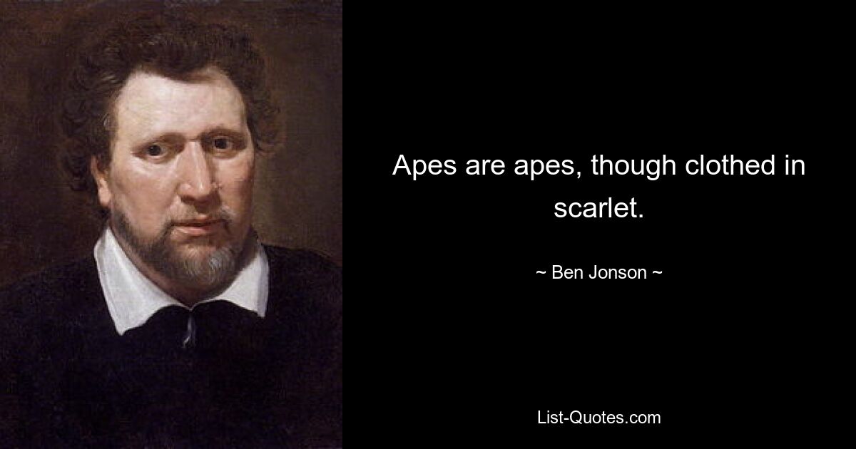 Apes are apes, though clothed in scarlet. — © Ben Jonson