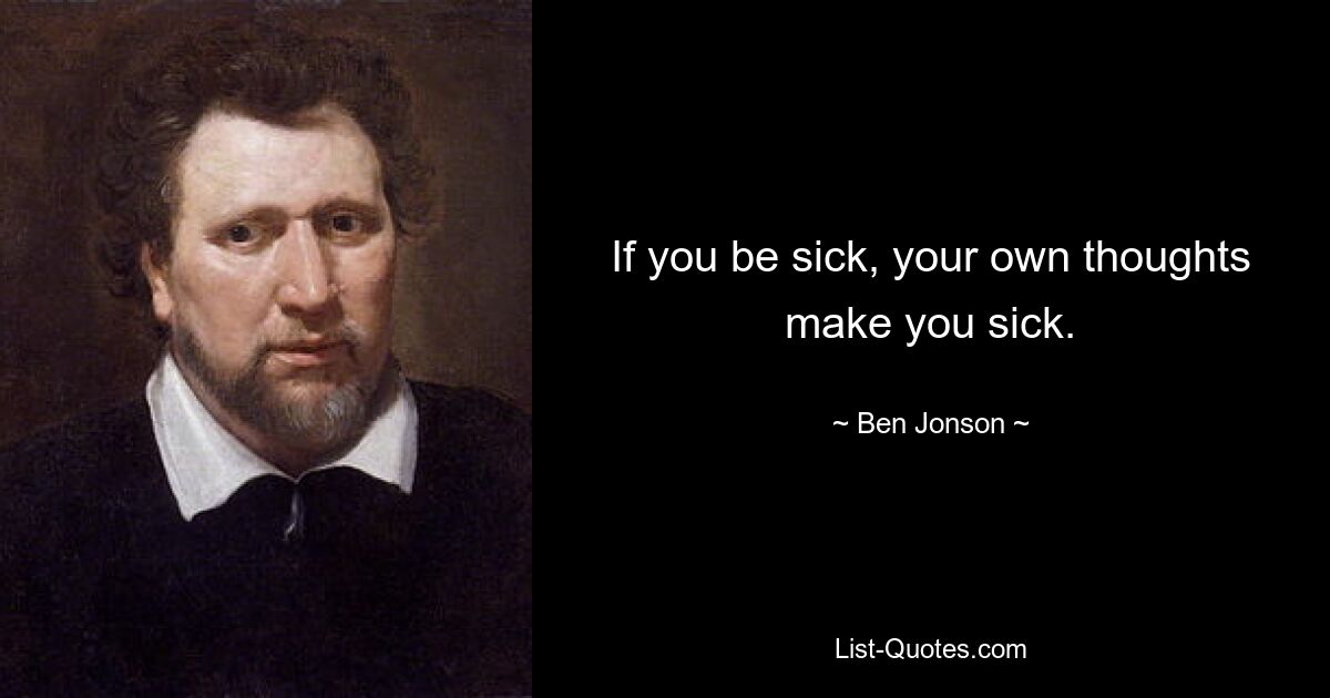 If you be sick, your own thoughts make you sick. — © Ben Jonson