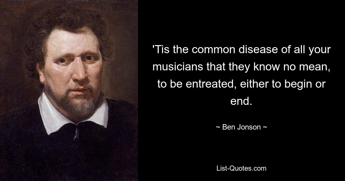 'Tis the common disease of all your musicians that they know no mean, to be entreated, either to begin or end. — © Ben Jonson