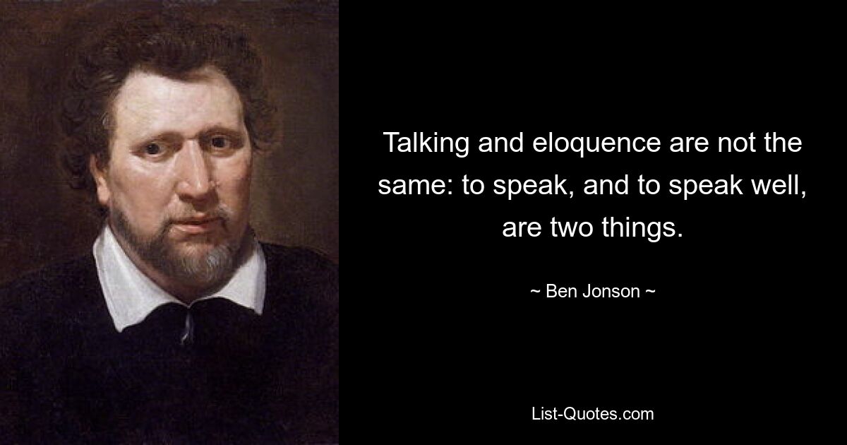 Talking and eloquence are not the same: to speak, and to speak well, are two things. — © Ben Jonson