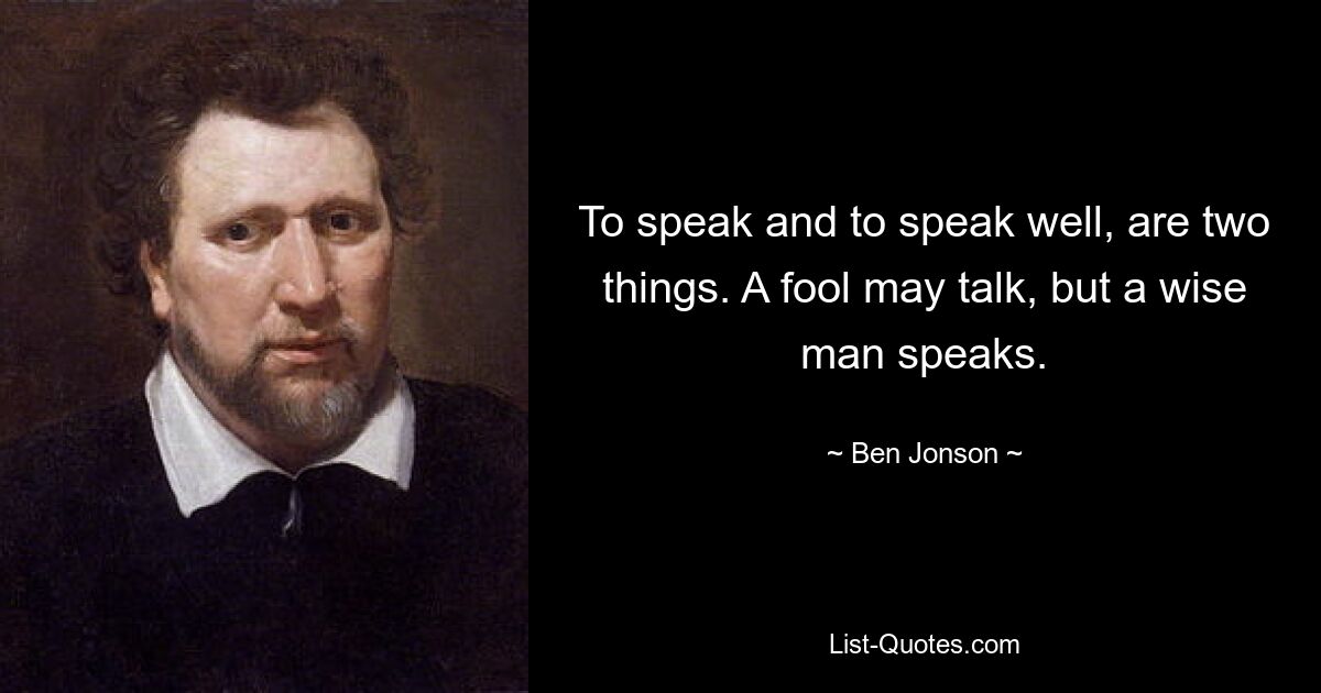 To speak and to speak well, are two things. A fool may talk, but a wise man speaks. — © Ben Jonson