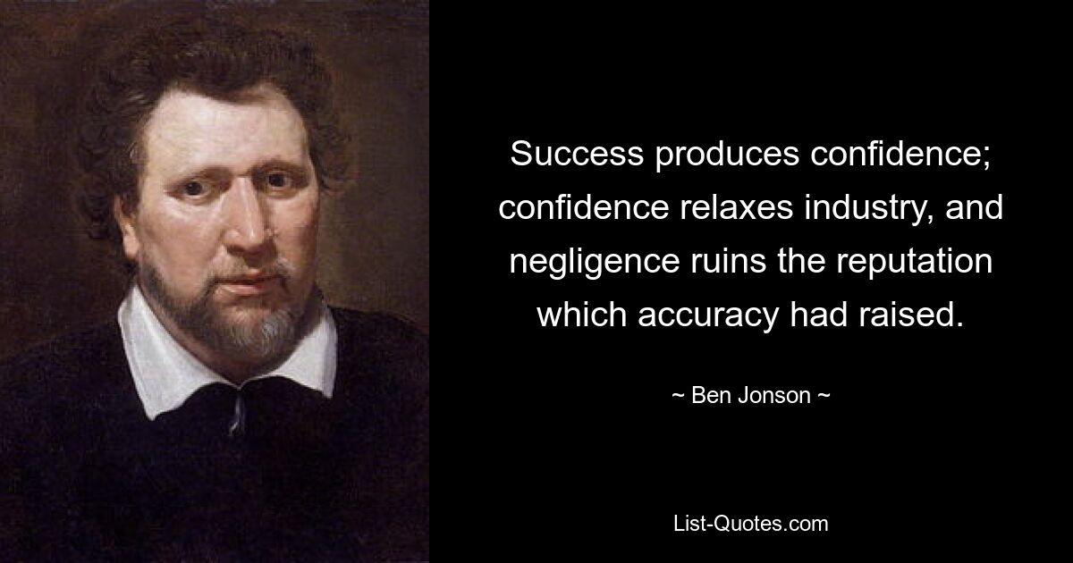 Success produces confidence; confidence relaxes industry, and negligence ruins the reputation which accuracy had raised. — © Ben Jonson