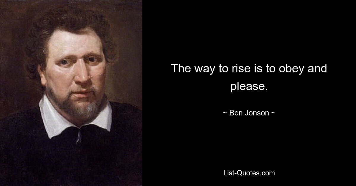 The way to rise is to obey and please. — © Ben Jonson