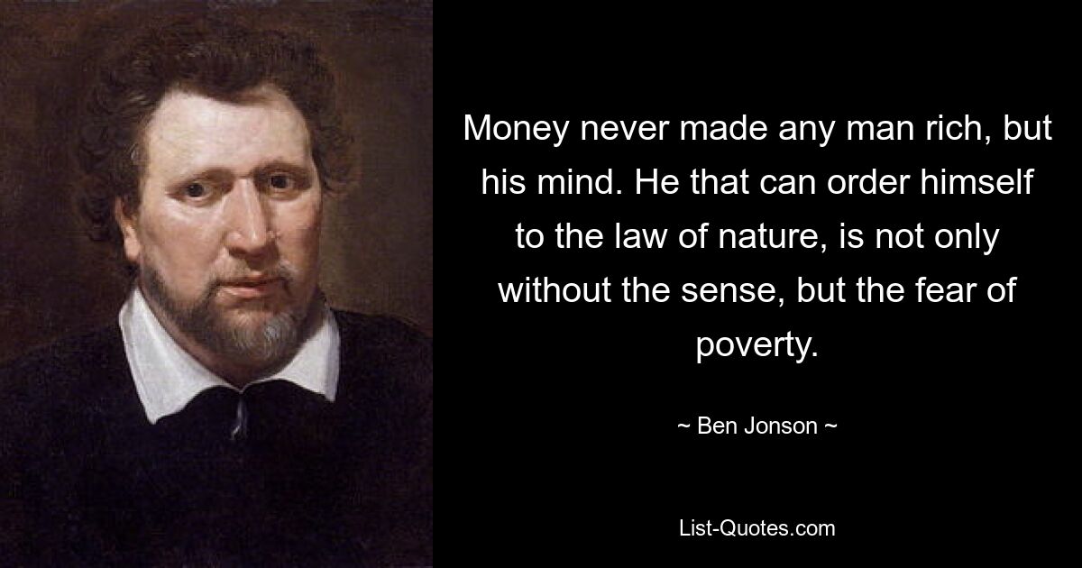 Money never made any man rich, but his mind. He that can order himself to the law of nature, is not only without the sense, but the fear of poverty. — © Ben Jonson