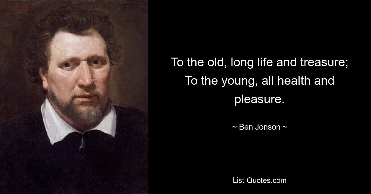 To the old, long life and treasure; To the young, all health and pleasure. — © Ben Jonson