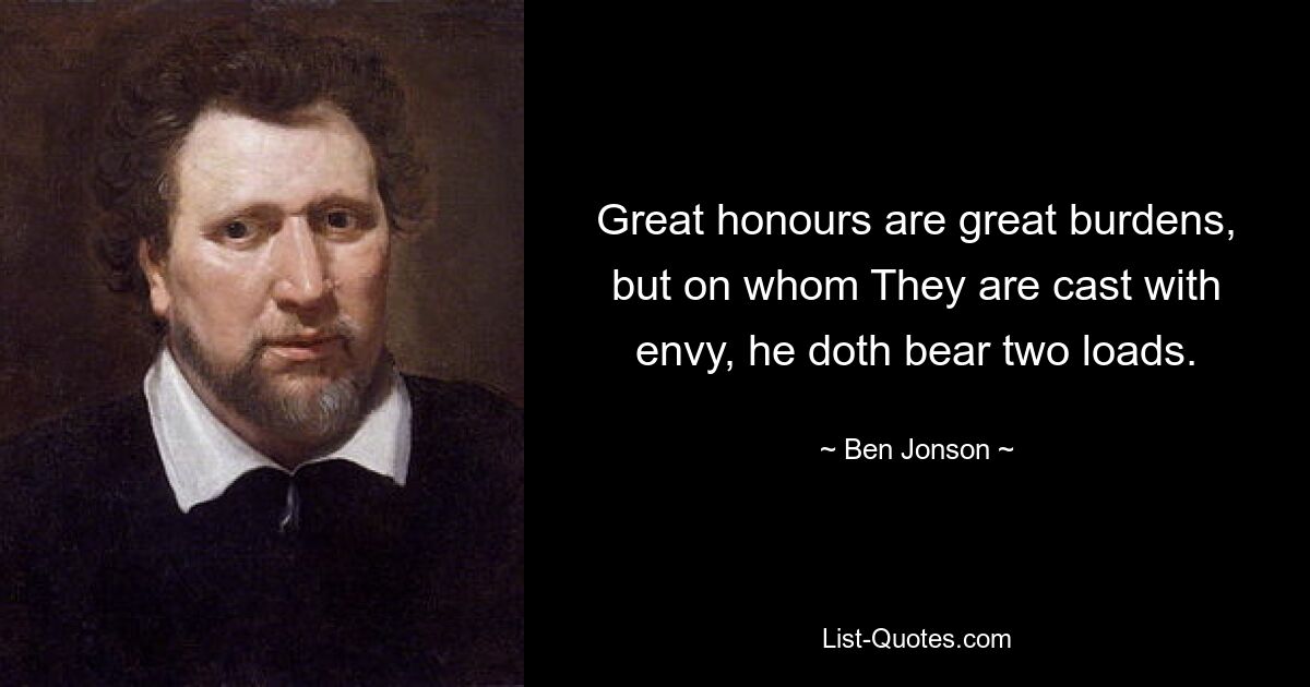 Great honours are great burdens, but on whom They are cast with envy, he doth bear two loads. — © Ben Jonson