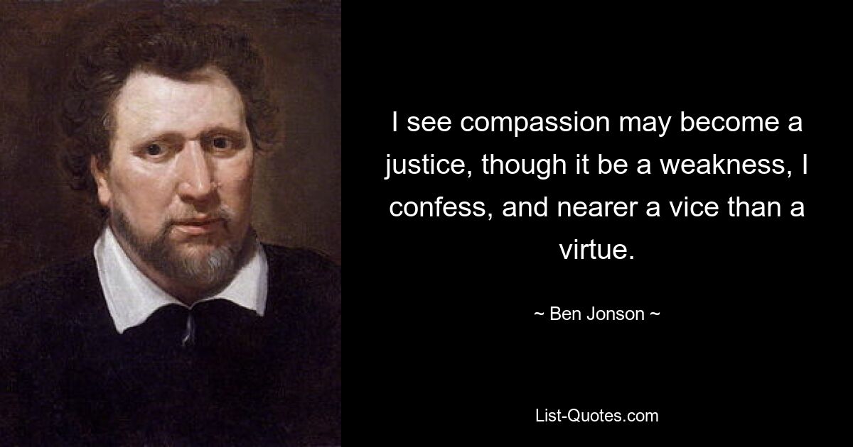 I see compassion may become a justice, though it be a weakness, I confess, and nearer a vice than a virtue. — © Ben Jonson