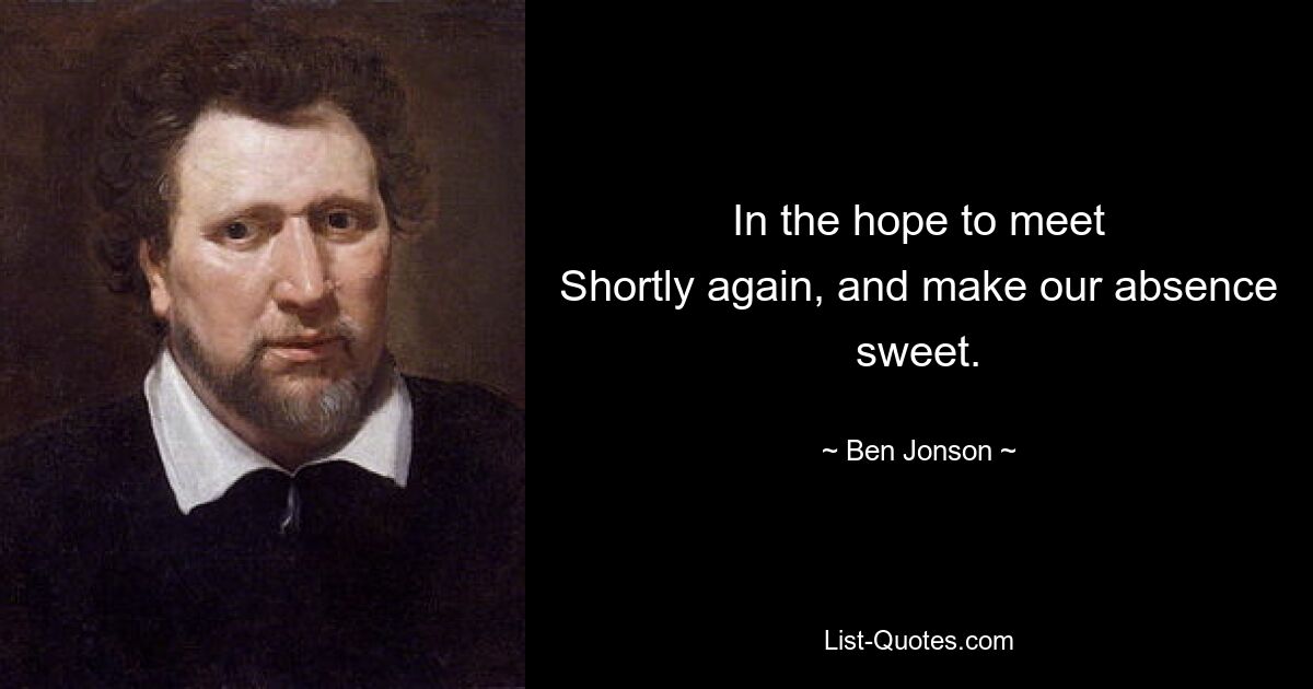 In the hope to meet
Shortly again, and make our absence sweet. — © Ben Jonson