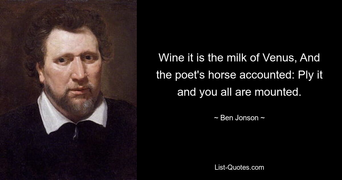 Wine it is the milk of Venus, And the poet's horse accounted: Ply it and you all are mounted. — © Ben Jonson