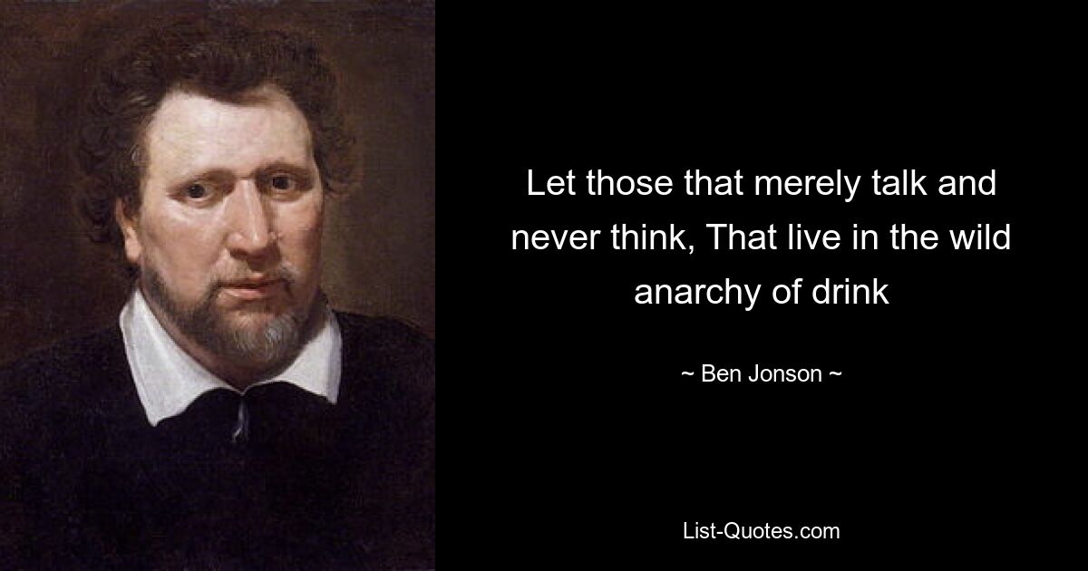 Let those that merely talk and never think, That live in the wild anarchy of drink — © Ben Jonson