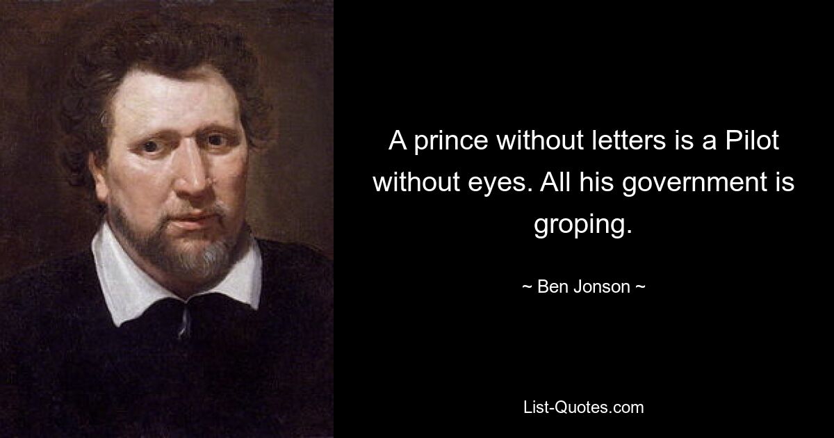 A prince without letters is a Pilot without eyes. All his government is groping. — © Ben Jonson