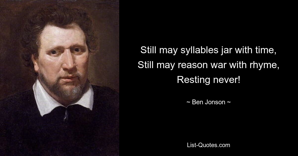 Still may syllables jar with time,
Still may reason war with rhyme,
Resting never! — © Ben Jonson