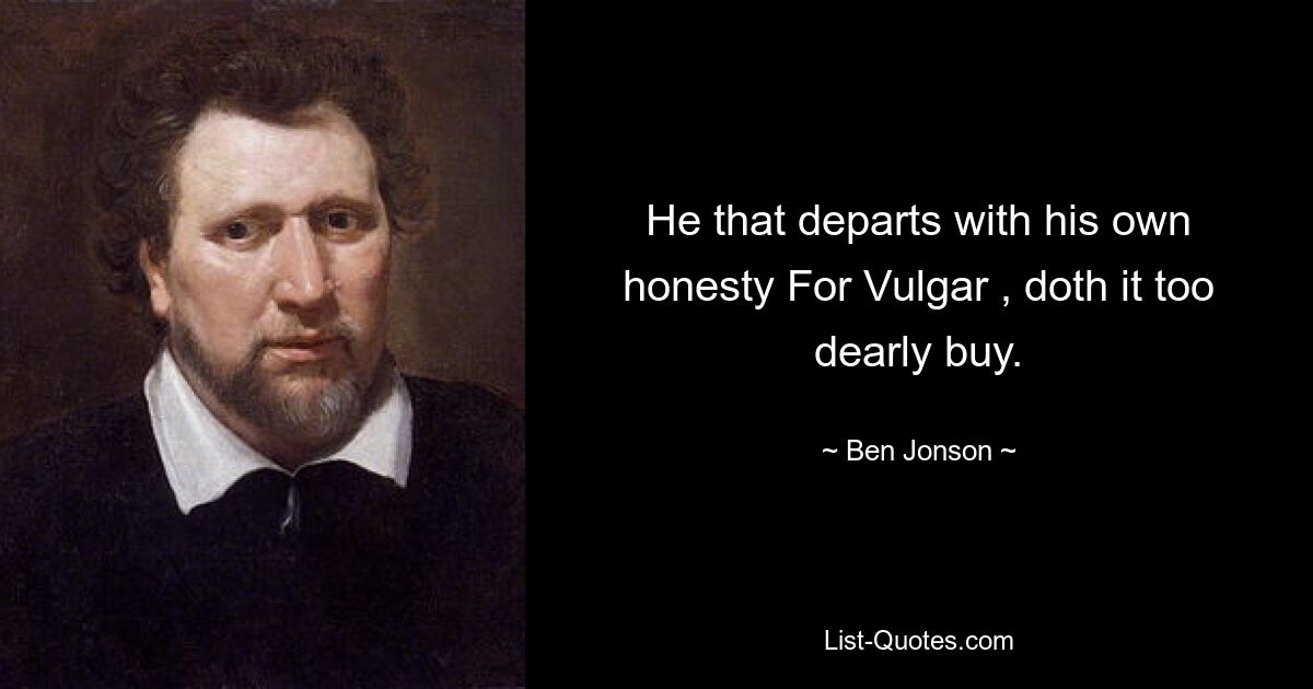 He that departs with his own honesty For Vulgar , doth it too dearly buy. — © Ben Jonson