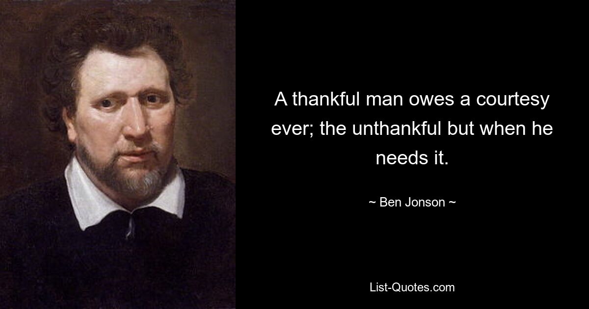 A thankful man owes a courtesy ever; the unthankful but when he needs it. — © Ben Jonson