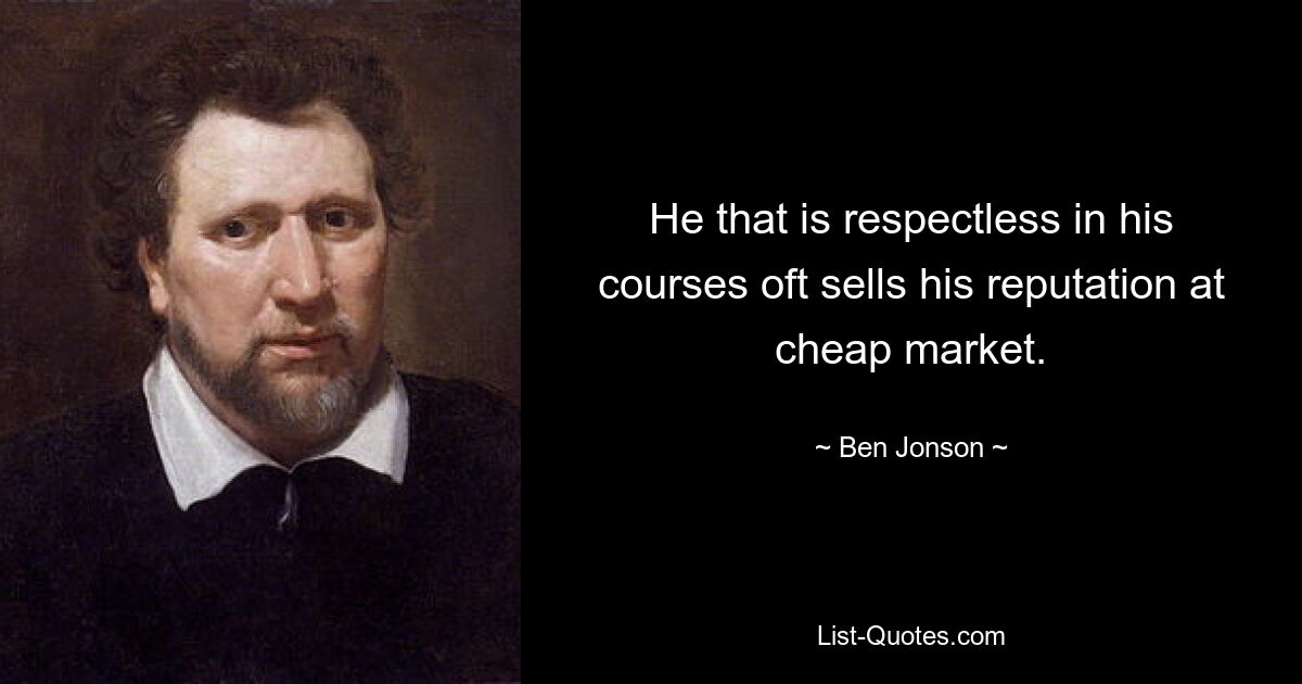 He that is respectless in his courses oft sells his reputation at cheap market. — © Ben Jonson