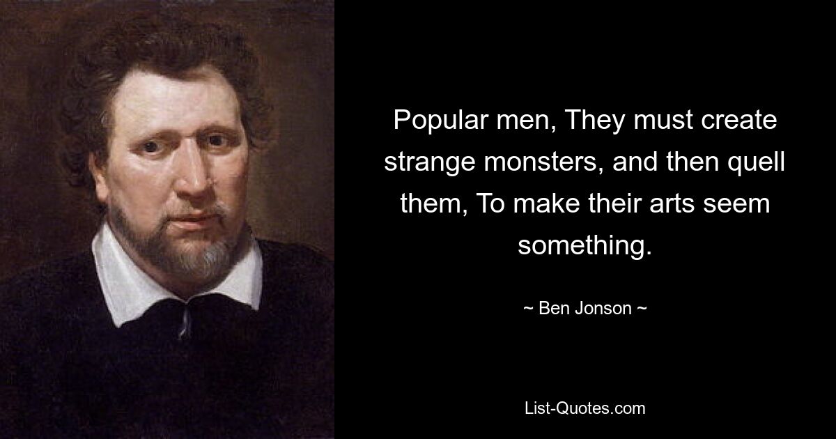 Popular men, They must create strange monsters, and then quell them, To make their arts seem something. — © Ben Jonson