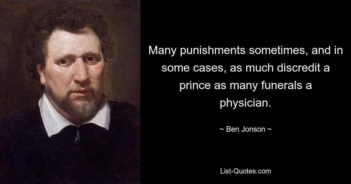 Many punishments sometimes, and in some cases, as much discredit a prince as many funerals a physician. — © Ben Jonson