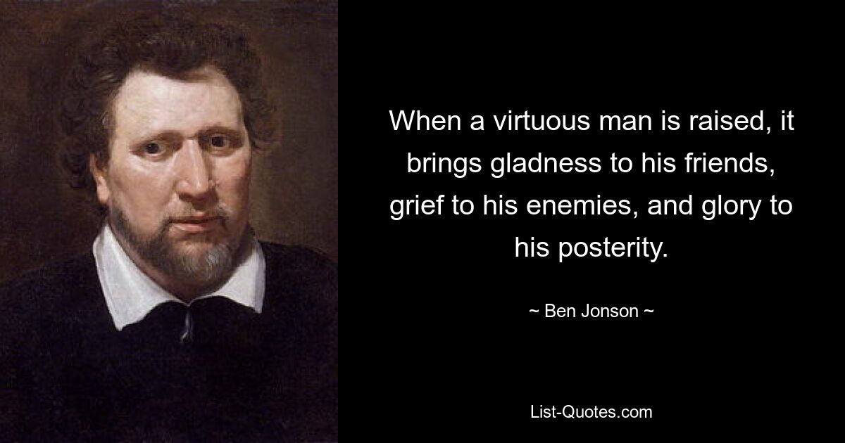 When a virtuous man is raised, it brings gladness to his friends, grief to his enemies, and glory to his posterity. — © Ben Jonson