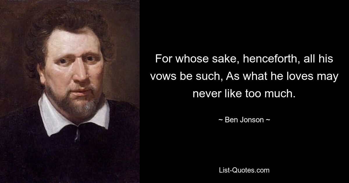 For whose sake, henceforth, all his vows be such, As what he loves may never like too much. — © Ben Jonson