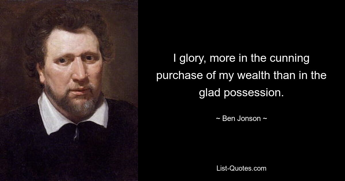 I glory, more in the cunning purchase of my wealth than in the glad possession. — © Ben Jonson