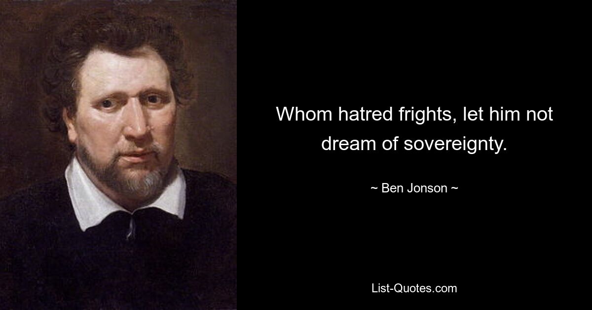 Whom hatred frights, let him not dream of sovereignty. — © Ben Jonson